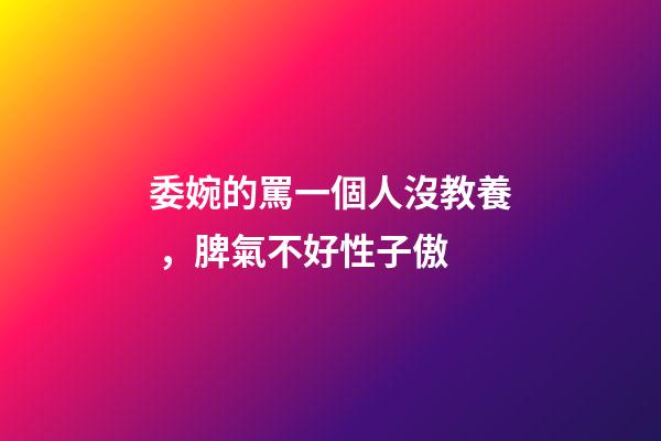 委婉的罵一個人沒教養，脾氣不好性子傲